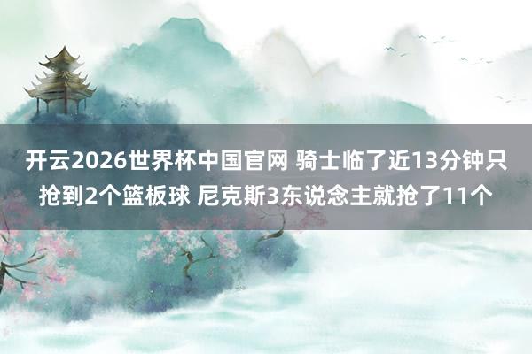 开云2026世界杯中国官网 骑士临了近13分钟只抢到2个篮板球 尼克斯3东说念主就抢了11个