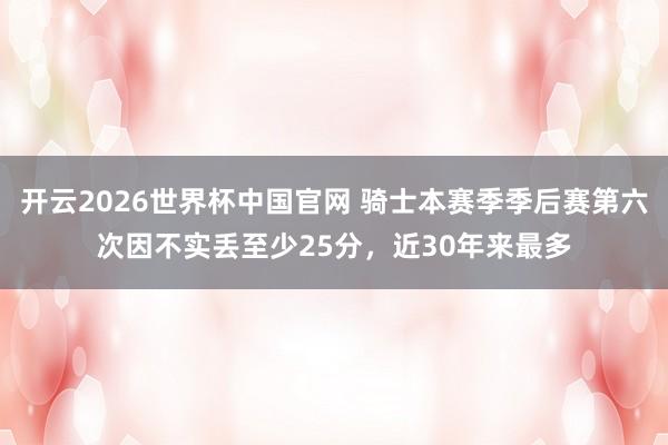开云2026世界杯中国官网 骑士本赛季季后赛第六次因不实丢至少25分，近30年来最多