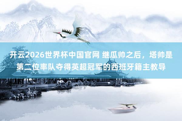 开云2026世界杯中国官网 继瓜帅之后,塔帅是第二位率队夺得英超冠军的西班牙籍主教导
