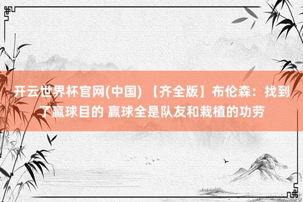 开云世界杯官网(中国) 【齐全版】布伦森：找到了赢球目的 赢球全是队友和栽植的功劳