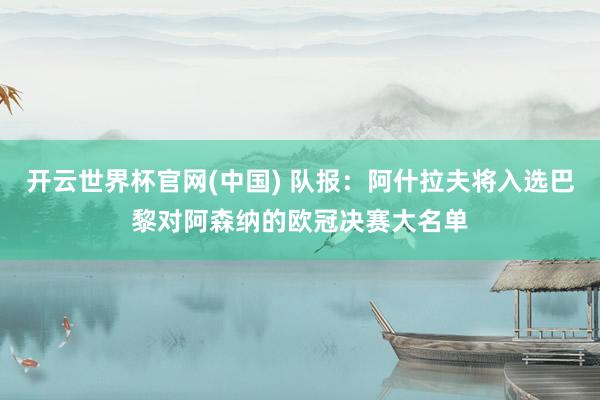 开云世界杯官网(中国) 队报：阿什拉夫将入选巴黎对阿森纳的欧冠决赛大名单