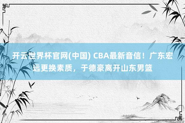 开云世界杯官网(中国) CBA最新音信！广东宏远更换素质，于德豪离开山东男篮