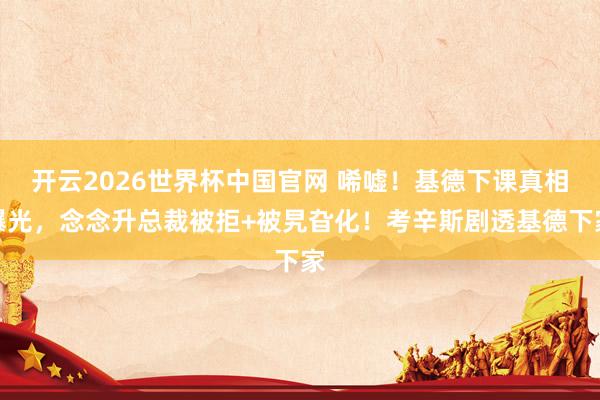 开云2026世界杯中国官网 唏嘘！基德下课真相曝光，念念升总裁被拒+被旯旮化！考辛斯剧透基德下家