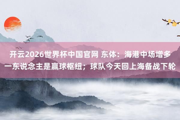 开云2026世界杯中国官网 东体：海港中场增多一东说念主是赢球枢纽；球队今天回上海备战下轮