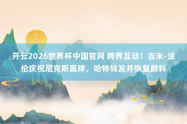 开云2026世界杯中国官网 跨界互动！吉米-法伦庆祝尼克斯赢球，哈特转发并恢复颜料