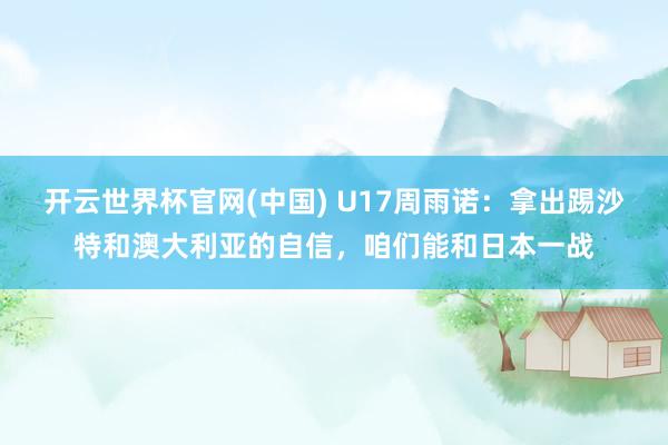 开云世界杯官网(中国) U17周雨诺:拿出踢沙特和澳大利亚的自信,咱们能和日本一战