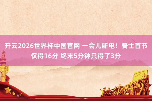 开云2026世界杯中国官网 一会儿断电！骑士首节仅得16分 终末5分钟只得了3分
