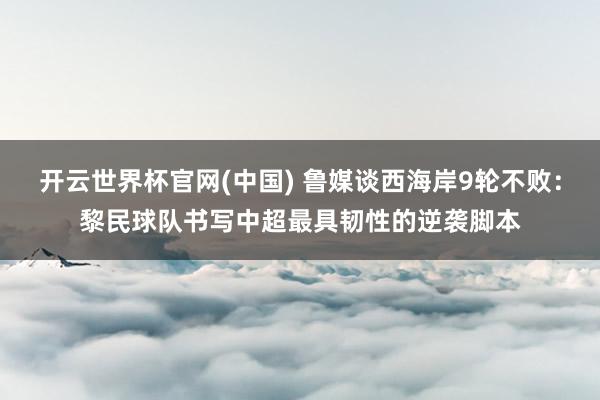开云世界杯官网(中国) 鲁媒谈西海岸9轮不败：黎民球队书写中超最具韧性的逆袭脚本
