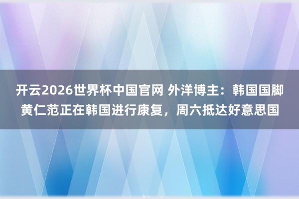 开云2026世界杯中国官网 外洋博主:韩国国脚黄仁范正在韩国进行康复,周六抵达好意思国