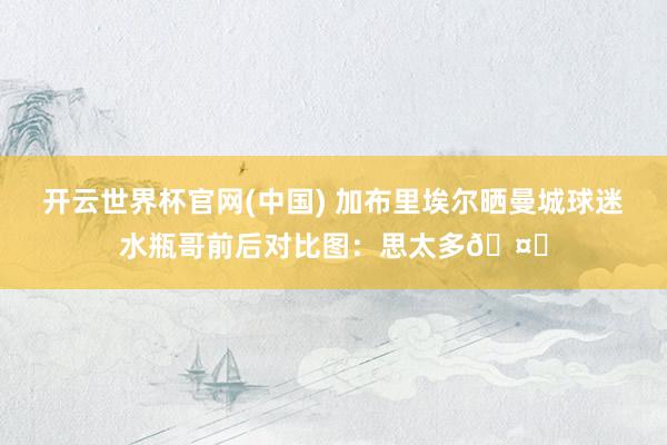 开云世界杯官网(中国) 加布里埃尔晒曼城球迷水瓶哥前后对比图：思太多🤔