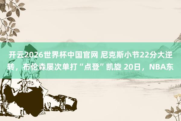 开云2026世界杯中国官网 尼克斯小节22分大逆转，布伦森屡次单打“点登”凯旋 20日，NBA东