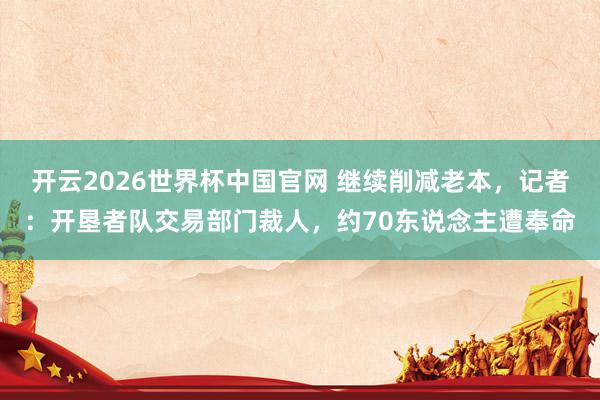 开云2026世界杯中国官网 继续削减老本，记者：开垦者队交易部门裁人，约70东说念主遭奉命