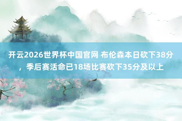 开云2026世界杯中国官网 布伦森本日砍下38分，季后赛活命已18场比赛砍下35分及以上