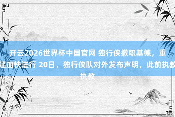 开云2026世界杯中国官网 独行侠撤职基德，重建加快进行 20日，独行侠队对外发布声明，此前执教