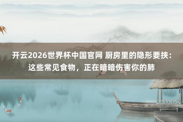 开云2026世界杯中国官网 厨房里的隐形要挟：这些常见食物，正在暗暗伤害你的肺