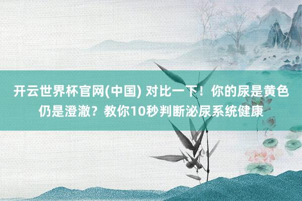 开云世界杯官网(中国) 对比一下！你的尿是黄色仍是澄澈？教你10秒判断泌尿系统健康