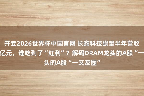 开云2026世界杯中国官网 长鑫科技瞻望半年营收超1100亿元，谁吃到了“红利”？解码DRAM龙头的A股“一又友圈”