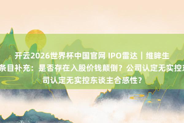 开云2026世界杯中国官网 IPO雷达｜维眸生物冲刺港股被条目补充：是否存在入股价钱颠倒？公司认定无实控东谈主合感性？