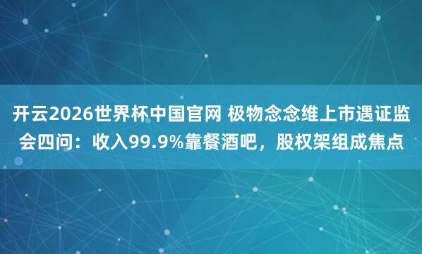 开云2026世界杯中国官网 极物念念维上市遇证监会四问：收入99.9%靠餐酒吧，股权架组成焦点