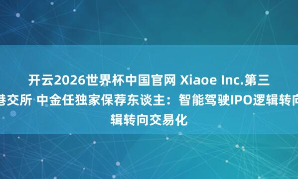 开云2026世界杯中国官网 Xiaoe Inc.第三次递表港交所 中金任独家保荐东谈主：智能驾驶IPO逻辑转向交易化