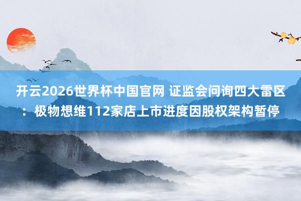 开云2026世界杯中国官网 证监会问询四大雷区：极物想维112家店上市进度因股权架构暂停