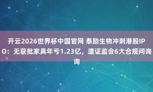 开云2026世界杯中国官网 泰励生物冲刺港股IPO：无获批家具年亏1.23亿，遭证监会6大合规问询
