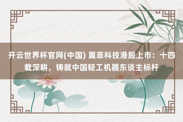 开云世界杯官网(中国) 翼菲科技港股上市：十四载深耕，铸就中国轻工机器东谈主标杆