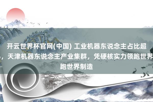 开云世界杯官网(中国) 工业机器东说念主占比超75%，天津机器东说念主产业集群，凭硬核实力领跑世界制造