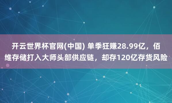 开云世界杯官网(中国) 单季狂赚28.99亿，佰维存储打入大师头部供应链，却存120亿存货风险
