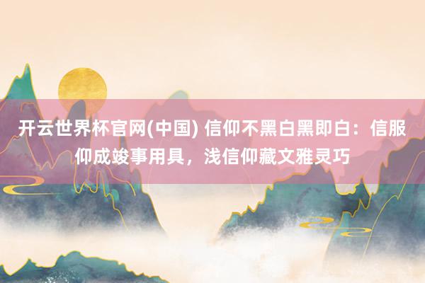 开云世界杯官网(中国) 信仰不黑白黑即白：信服仰成竣事用具，浅信仰藏文雅灵巧