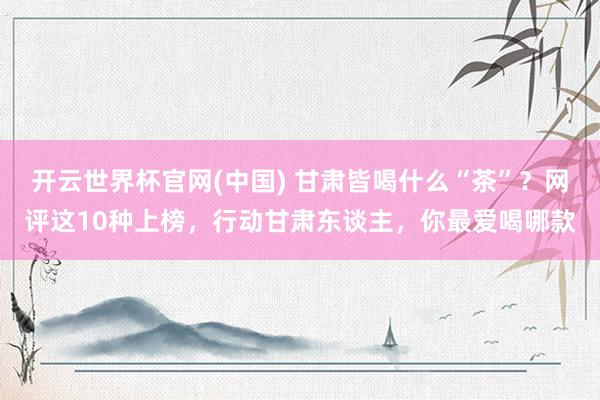 开云世界杯官网(中国) 甘肃皆喝什么“茶”？网评这10种上榜，行动甘肃东谈主，你最爱喝哪款