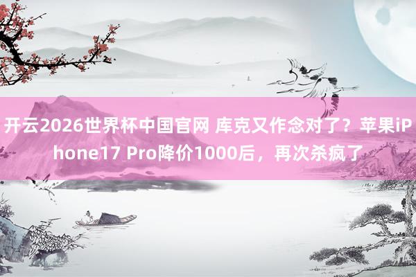 开云2026世界杯中国官网 库克又作念对了？苹果iPhone17 Pro降价1000后，再次杀疯了