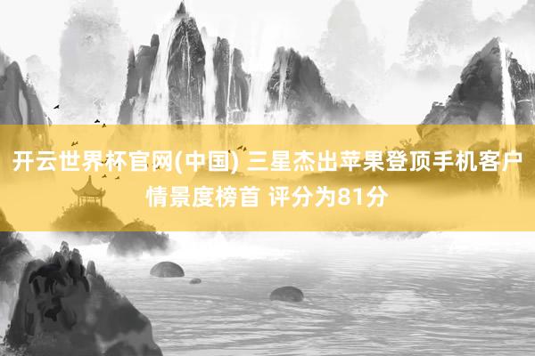 开云世界杯官网(中国) 三星杰出苹果登顶手机客户情景度榜首 评分为81分