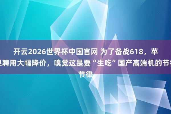 开云2026世界杯中国官网 为了备战618，苹果聘用大幅降价，嗅觉这是要“生吃”国产高端机的节律