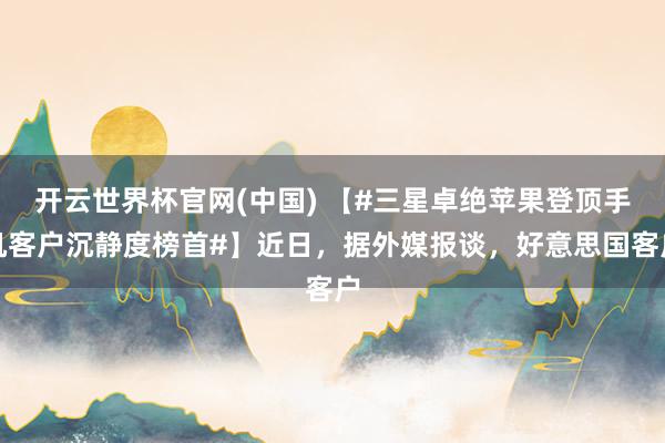 开云世界杯官网(中国) 【#三星卓绝苹果登顶手机客户沉静度榜首#】近日，据外媒报谈，好意思国客户