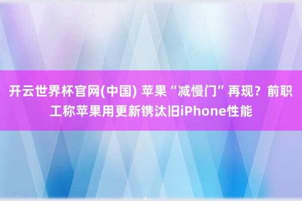 开云世界杯官网(中国) 苹果“减慢门”再现？前职工称苹果用更新镌汰旧iPhone性能