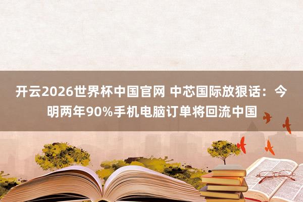 开云2026世界杯中国官网 中芯国际放狠话：今明两年90%手机电脑订单将回流中国