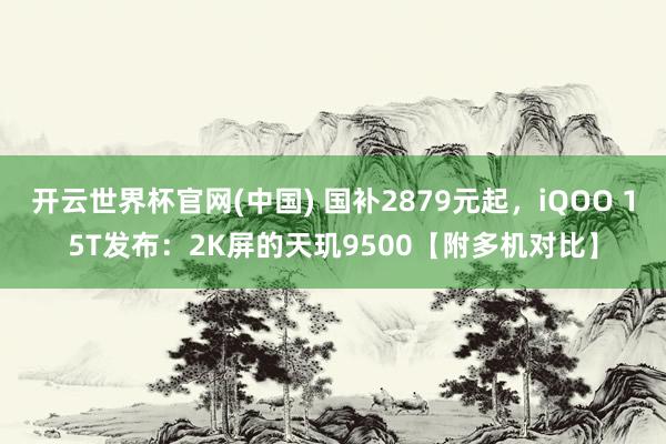 开云世界杯官网(中国) 国补2879元起，iQOO 15T发布：2K屏的天玑9500【附多机对比】