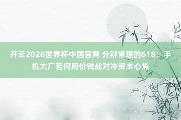 开云2026世界杯中国官网 分辨常理的618：手机大厂若何用价钱战对冲资本心焦
