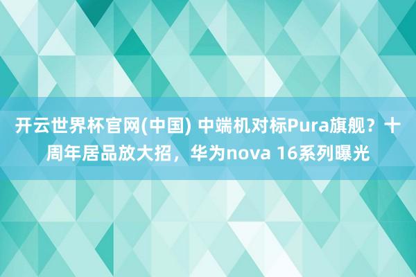 开云世界杯官网(中国) 中端机对标Pura旗舰？十周年居品放大招，华为nova 16系列曝光
