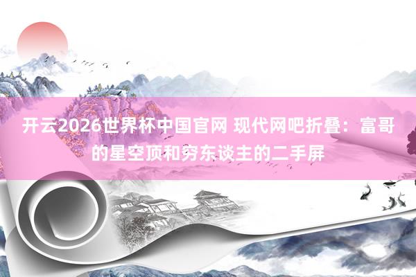 开云2026世界杯中国官网 现代网吧折叠：富哥的星空顶和穷东谈主的二手屏