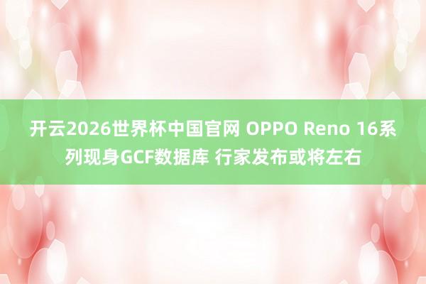 开云2026世界杯中国官网 OPPO Reno 16系列现身GCF数据库 行家发布或将左右