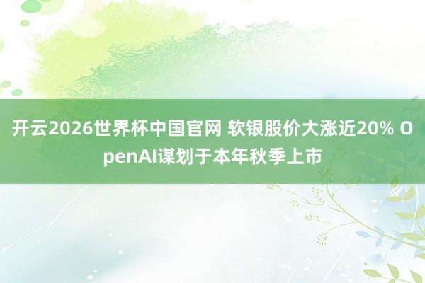 开云2026世界杯中国官网 软银股价大涨近20% OpenAI谋划于本年秋季上市