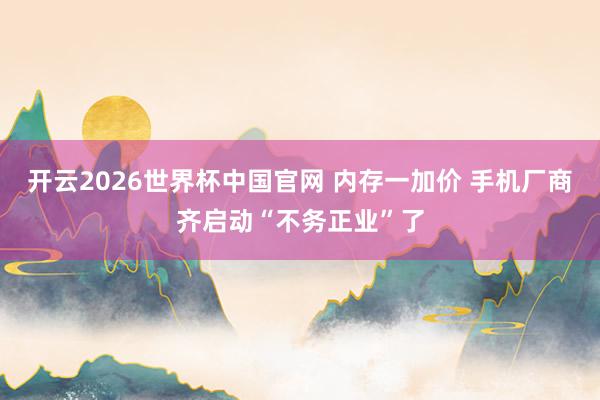 开云2026世界杯中国官网 内存一加价 手机厂商齐启动“不务正业”了