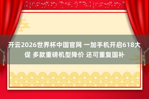 开云2026世界杯中国官网 一加手机开启618大促 多款重磅机型降价 还可重复国补