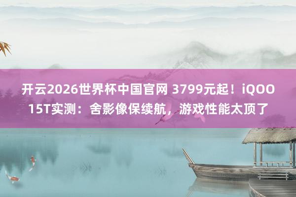 开云2026世界杯中国官网 3799元起！iQOO15T实测：舍影像保续航，游戏性能太顶了