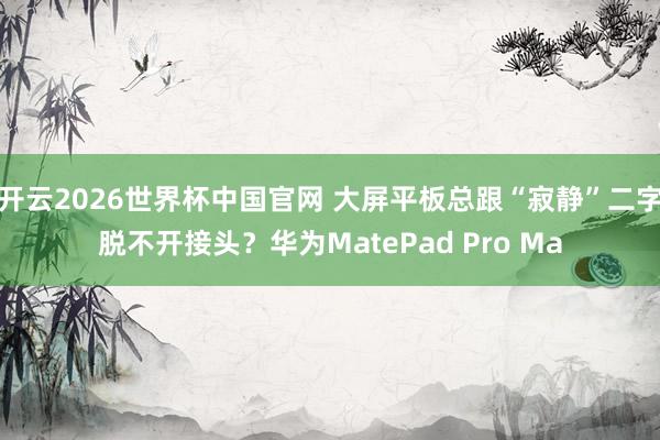 开云2026世界杯中国官网 大屏平板总跟“寂静”二字脱不开接头？华为MatePad Pro Ma