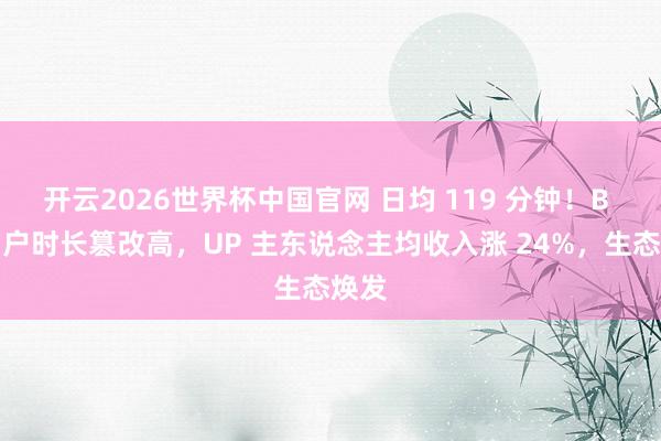 开云2026世界杯中国官网 日均 119 分钟！B 站用户时长篡改高，UP 主东说念主均收入涨 24%，生态焕发