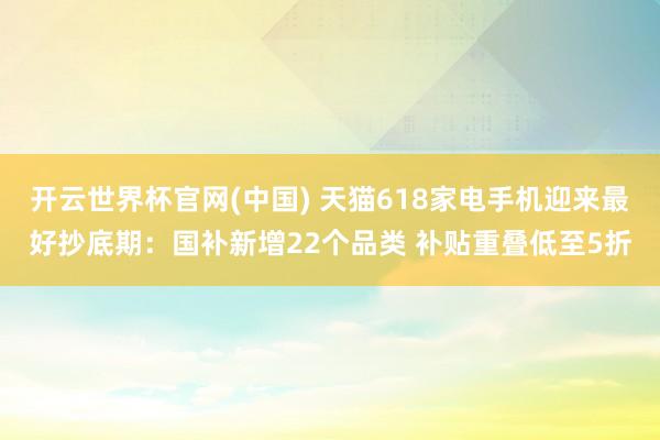 开云世界杯官网(中国) 天猫618家电手机迎来最好抄底期：国补新增22个品类 补贴重叠低至5折