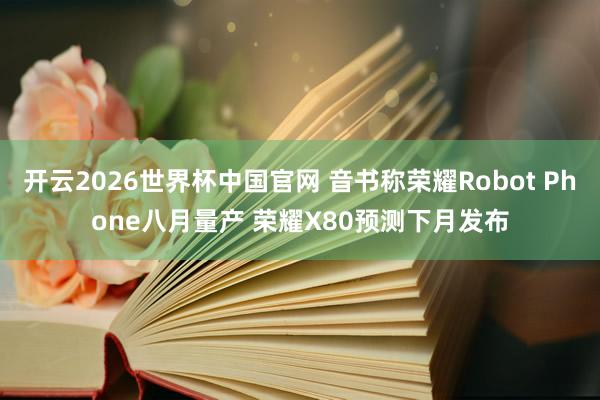 开云2026世界杯中国官网 音书称荣耀Robot Phone八月量产 荣耀X80预测下月发布